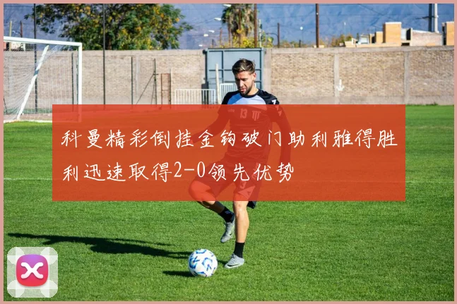 科曼精彩倒挂金钩破门助利雅得胜利迅速取得2-0领先优势
