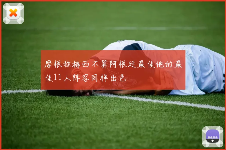 摩根称梅西不算阿根廷最佳他的最佳11人阵容同样出色