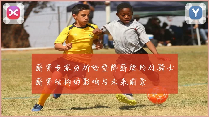 薪资专家分析哈登降薪续约对骑士薪资结构的影响与未来前景