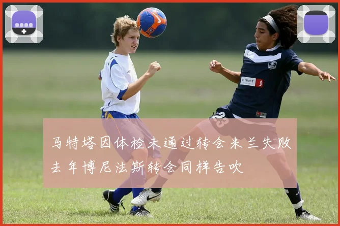 马特塔因体检未通过转会米兰失败去年博尼法斯转会同样告吹