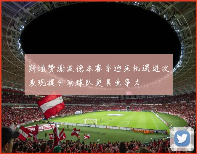 斯通赞谢泼德本赛季迎来机遇进攻表现提升助球队更具竞争力