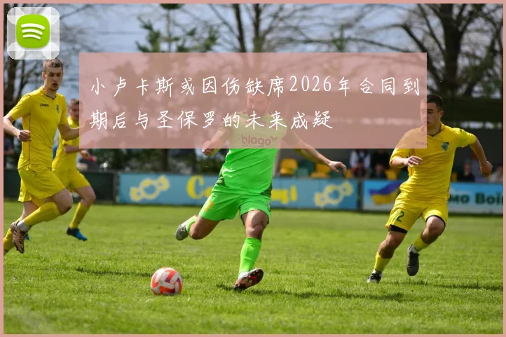 小卢卡斯或因伤缺席2026年合同到期后与圣保罗的未来成疑