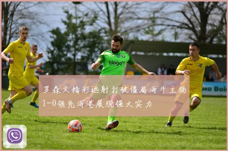 罗森文精彩远射打破僵局海牛主场1-0领先海港展现强大实力