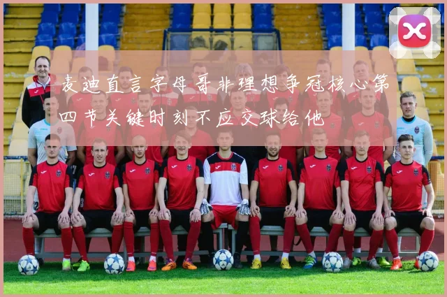 麦迪直言字母哥非理想争冠核心第四节关键时刻不应交球给他