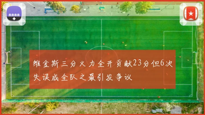 维金斯三分火力全开贡献23分但6次失误成全队之最引发争议