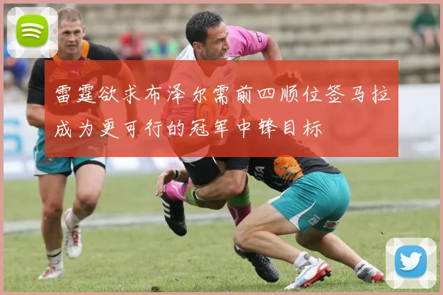 雷霆欲求布泽尔需前四顺位签马拉成为更可行的冠军中锋目标