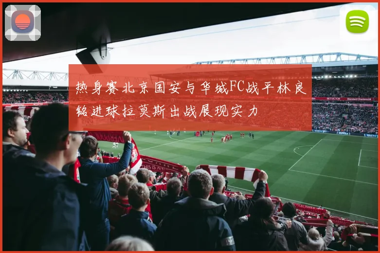 热身赛北京国安与华城FC战平林良铭进球拉莫斯出战展现实力