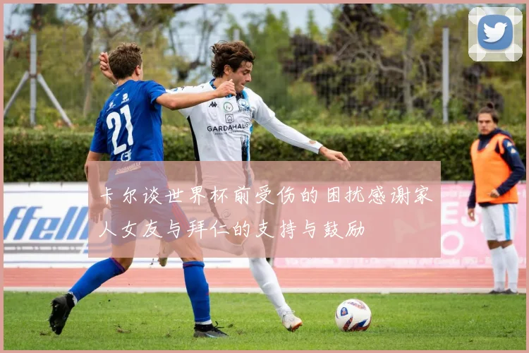 卡尔谈世界杯前受伤的困扰感谢家人女友与拜仁的支持与鼓励