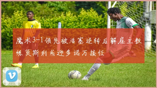 魔术3-1领先被活塞逆转后解雇主教练莫斯利或迎多诺万接任