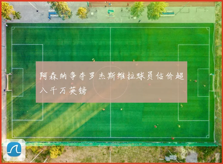 阿森纳争夺罗杰斯维拉球员估价超八千万英镑