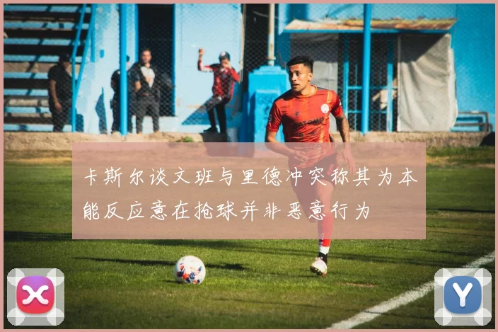 卡斯尔谈文班与里德冲突称其为本能反应意在抢球并非恶意行为