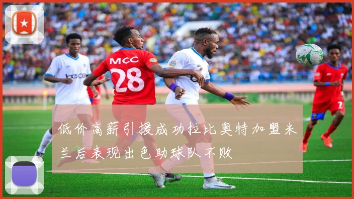 低价高薪引援成功拉比奥特加盟米兰后表现出色助球队不败
