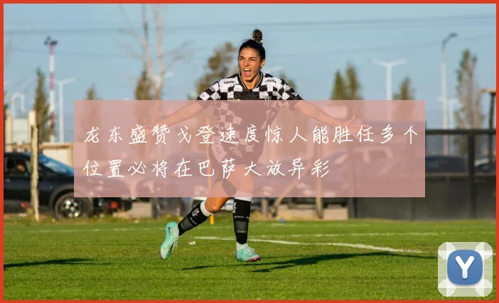 龙东盛赞戈登速度惊人能胜任多个位置必将在巴萨大放异彩
